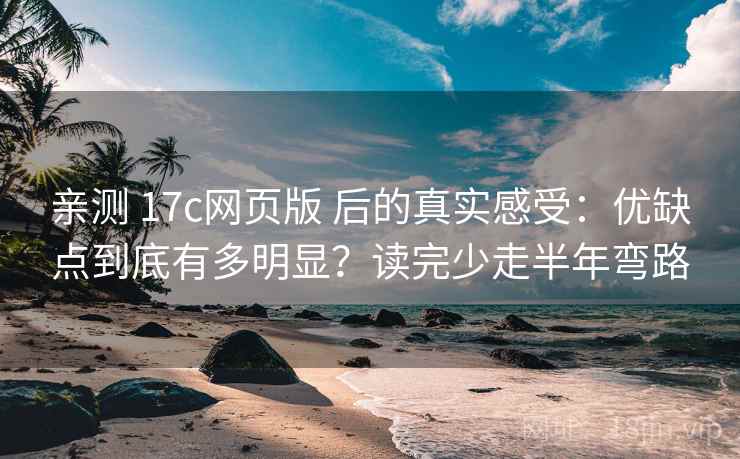 亲测 17c网页版 后的真实感受:优缺点到底有多明显?读完少走半年弯路 亲测 17c网页版 后的真实感受:优缺点到底有多明显?读完少走半年弯路