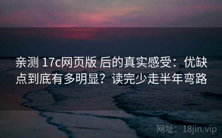 亲测 17c网页版 后的真实感受：优缺点到底有多明显？读完少走半年弯路