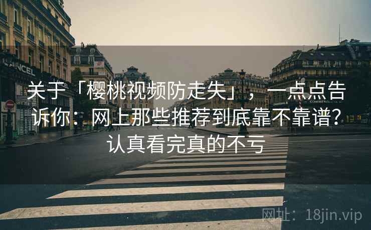 关于「樱桃视频防走失」，一点点告诉你：网上那些推荐到底靠不靠谱？认真看完真的不亏