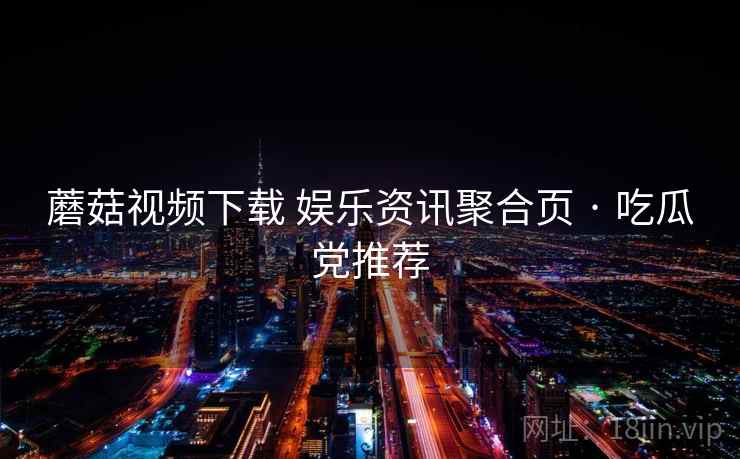 蘑菇视频下载 娱乐资讯聚合页 · 吃瓜党推荐 蘑菇视频下载 娱乐资讯聚合页 · 吃瓜党推荐