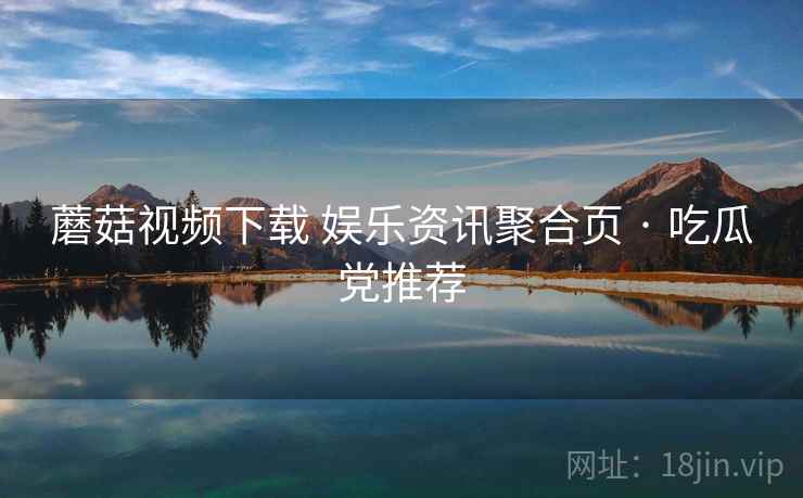 蘑菇视频下载 娱乐资讯聚合页 · 吃瓜党推荐