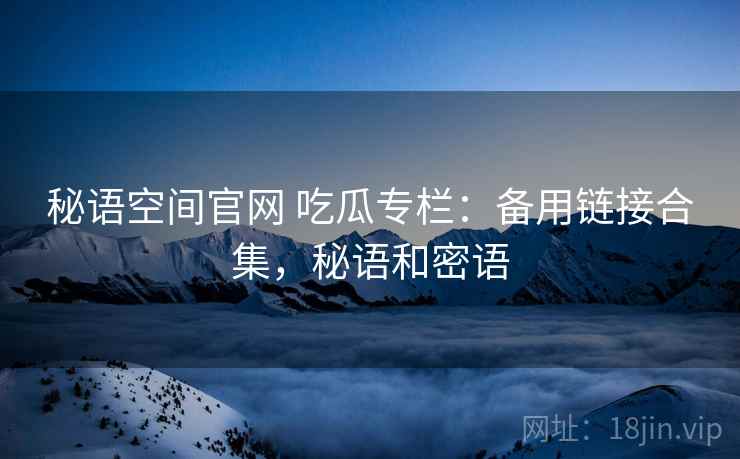 秘语空间官网 吃瓜专栏：备用链接合集，秘语和密语