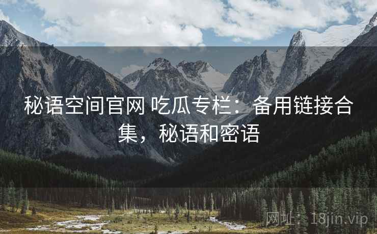 秘语空间官网 吃瓜专栏:备用链接合集,秘语和密语 秘语空间官网 吃瓜专栏:备用链接合集,秘语和密语