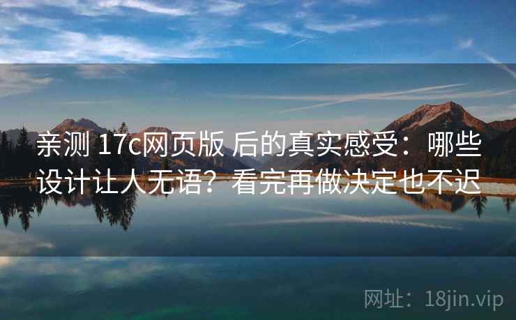 亲测 17c网页版 后的真实感受:哪些设计让人无语?看完再做决定也不迟 亲测 17c网页版 后的真实感受:哪些设计让人无语?看完再做决定也不迟