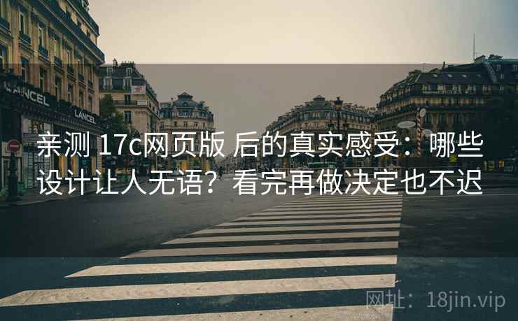 亲测 17c网页版 后的真实感受：哪些设计让人无语？看完再做决定也不迟