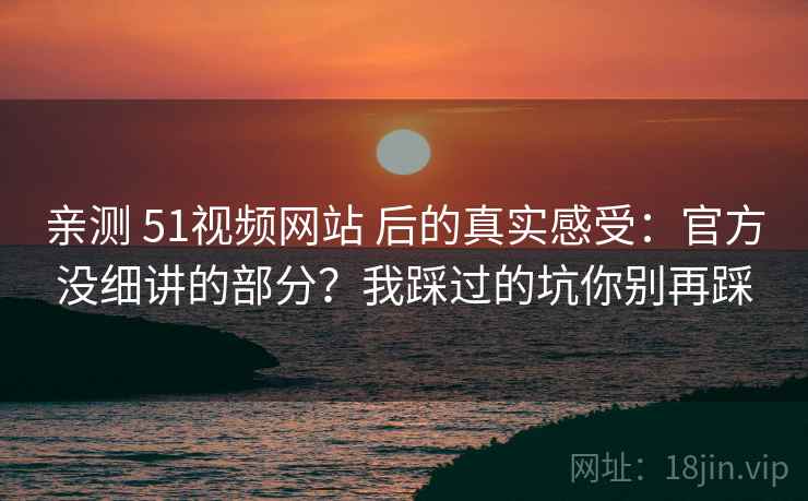 亲测 51视频网站 后的真实感受:官方没细讲的部分?我踩过的坑你别再踩 亲测 51视频网站 后的真实感受:官方没细讲的部分?我踩过的坑你别再踩