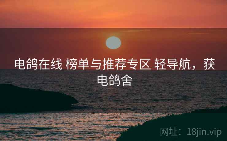 电鸽在线 榜单与推荐专区 轻导航,获电鸽舍 电鸽在线 榜单与推荐专区 轻导航,获电鸽舍