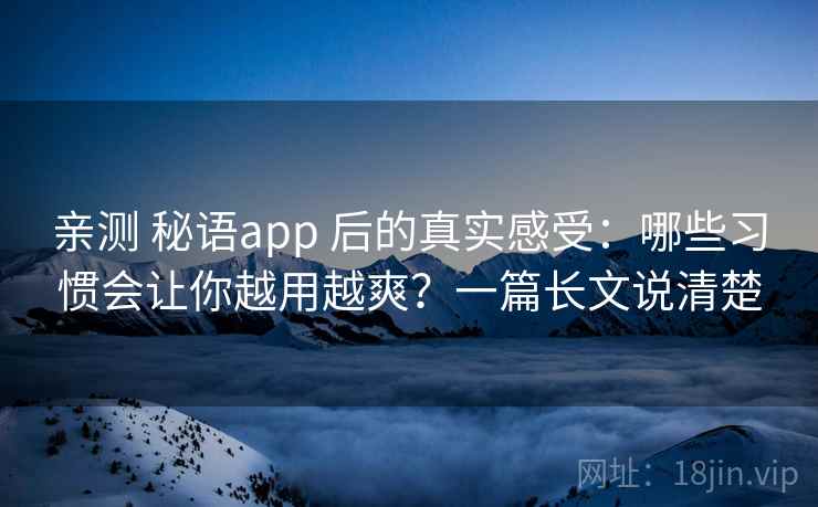 亲测 秘语app 后的真实感受:哪些习惯会让你越用越爽?一篇长文说清楚 亲测 秘语app 后的真实感受:哪些习惯会让你越用越爽?一篇长文说清楚