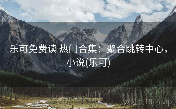 乐可免费读 热门合集：聚合跳转中心，小说(乐可)