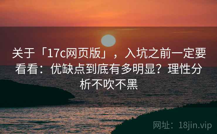 关于「17c网页版」,入坑之前一定要看看:优缺点到底有多明显?理性分析不吹不黑 关于「17c网页版」,入坑之前一定要看看:优缺点到底有多明显?理性分析不吹不黑