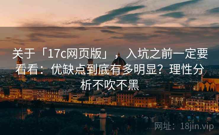 关于「17c网页版」，入坑之前一定要看看：优缺点到底有多明显？理性分析不吹不黑