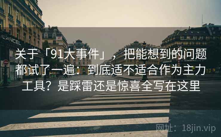 关于「91大事件」，把能想到的问题都试了一遍：到底适不适合作为主力工具？是踩雷还是惊喜全写在这里