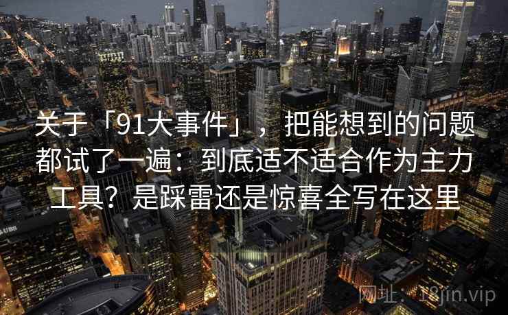 关于「91大事件」,把能想到的问题都试了一遍:到底适不适合作为主力工具?是踩雷还是惊喜全写在这里 关于「91大事件」,把能想到的问题都试了一遍:到底适不适合作为主力工具?是踩雷还是惊喜全写在这里