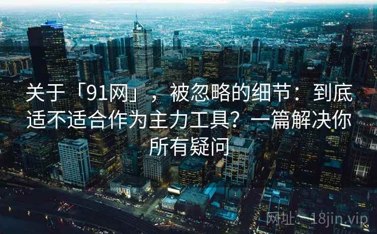 关于「91网」，被忽略的细节：到底适不适合作为主力工具？一篇解决你所有疑问
