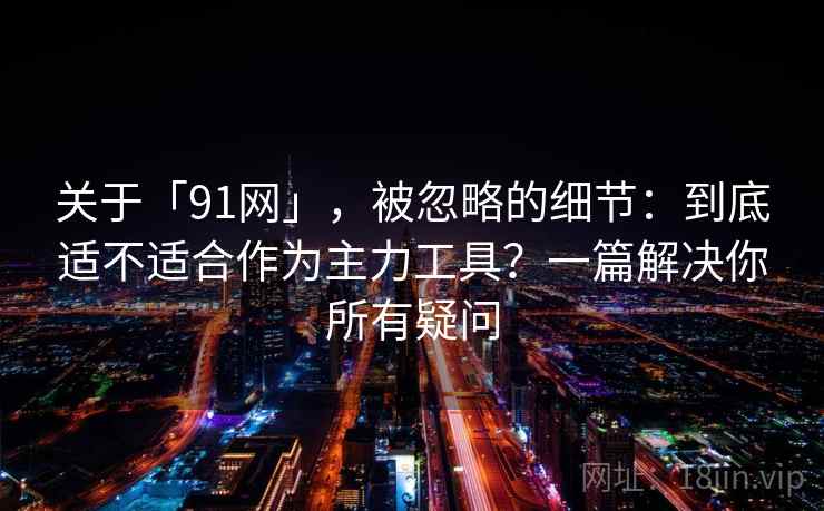 关于「91网」,被忽略的细节:到底适不适合作为主力工具?一篇解决你所有疑问 关于「91网」,被忽略的细节:到底适不适合作为主力工具?一篇解决你所有疑问
