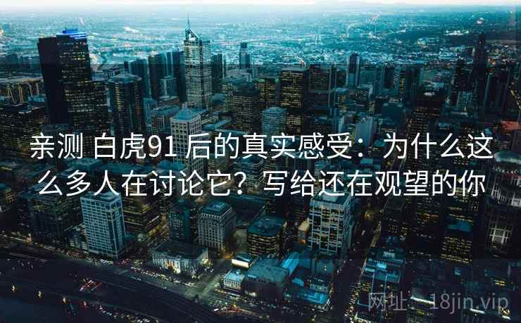 亲测 白虎91 后的真实感受:为什么这么多人在讨论它?写给还在观望的你 亲测 白虎91 后的真实感受:为什么这么多人在讨论它?写给还在观望的你