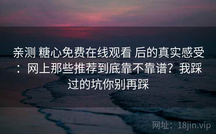 亲测 糖心免费在线观看 后的真实感受：网上那些推荐到底靠不靠谱？我踩过的坑你别再踩
