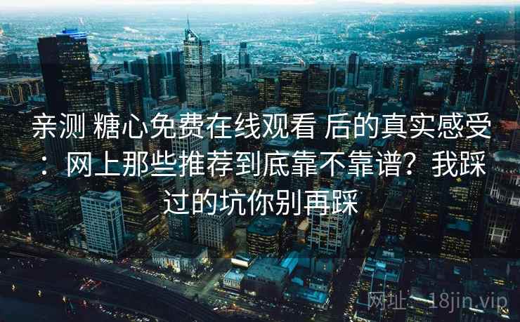 亲测 糖心免费在线观看 后的真实感受:网上那些推荐到底靠不靠谱?我踩过的坑你别再踩 亲测 糖心免费在线观看 后的真实感受:网上那些推荐到底靠不靠谱?我踩过的坑你别再踩