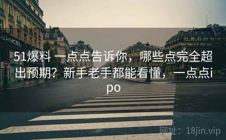 51爆料 一点点告诉你,哪些点完全超出预期?新手老手都能看懂,一点点ipo 51爆料 一点点告诉你,哪些点完全超出预期?新手老手都能看懂,一点点ipo