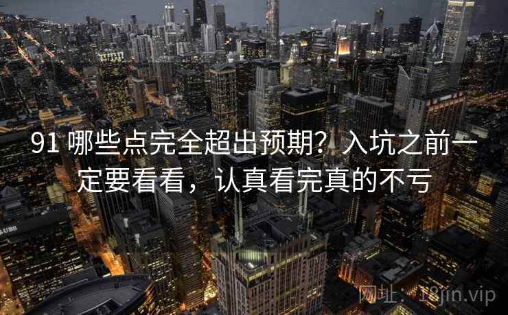 91 哪些点完全超出预期?入坑之前一定要看看,认真看完真的不亏 91 哪些点完全超出预期?入坑之前一定要看看,认真看完真的不亏