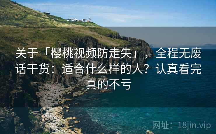 关于「樱桃视频防走失」，全程无废话干货：适合什么样的人？认真看完真的不亏