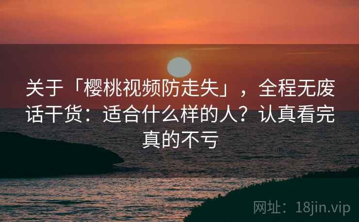 关于「樱桃视频防走失」,全程无废话干货:适合什么样的人?认真看完真的不亏 关于「樱桃视频防走失」,全程无废话干货:适合什么样的人?认真看完真的不亏