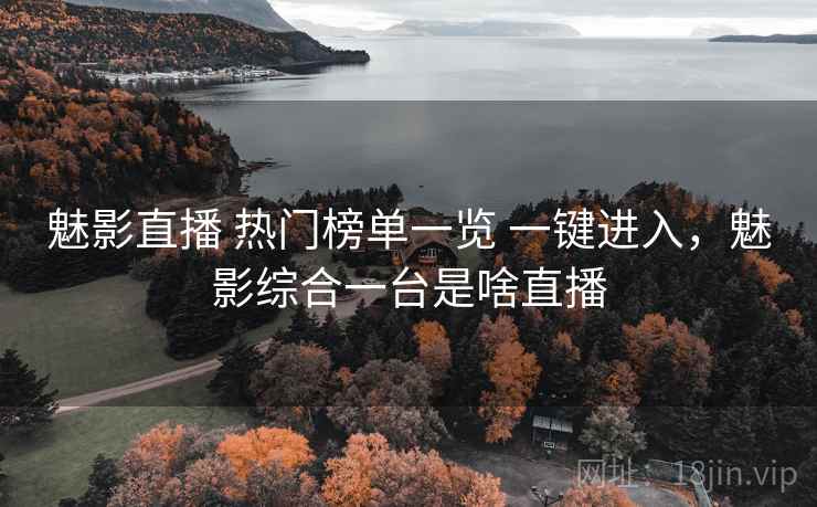 魅影直播 热门榜单一览 一键进入,魅影综合一台是啥直播 魅影直播 热门榜单一览 一键进入,魅影综合一台是啥直播