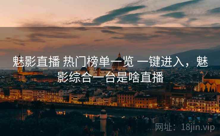 魅影直播 热门榜单一览 一键进入，魅影综合一台是啥直播