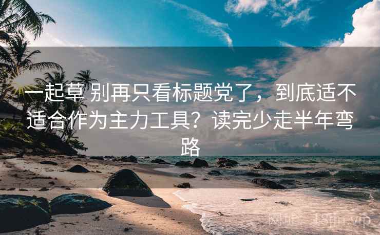 一起草 别再只看标题党了，到底适不适合作为主力工具？读完少走半年弯路