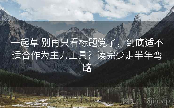 一起草 别再只看标题党了,到底适不适合作为主力工具?读完少走半年弯路 一起草 别再只看标题党了,到底适不适合作为主力工具?读完少走半年弯路