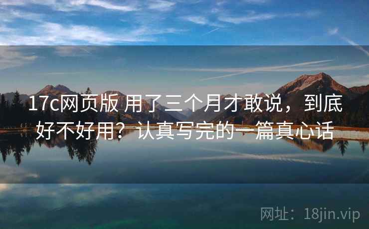 17c网页版 用了三个月才敢说，到底好不好用？认真写完的一篇真心话