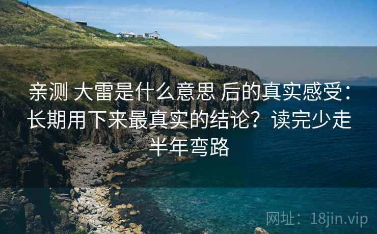 亲测 大雷是什么意思 后的真实感受：长期用下来最真实的结论？读完少走半年弯路
