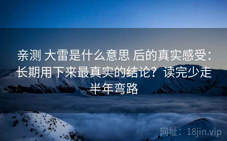 亲测 大雷是什么意思 后的真实感受：长期用下来最真实的结论？读完少走半年弯路