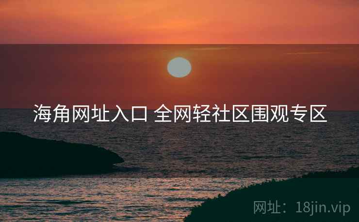 海角网址入口 全网轻社区围观专区