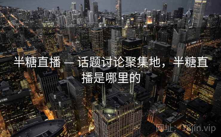 半糖直播 — 话题讨论聚集地,半糖直播是哪里的 半糖直播 — 话题讨论聚集地,半糖直播是哪里的