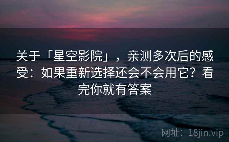 关于「星空影院」，亲测多次后的感受：如果重新选择还会不会用它？看完你就有答案