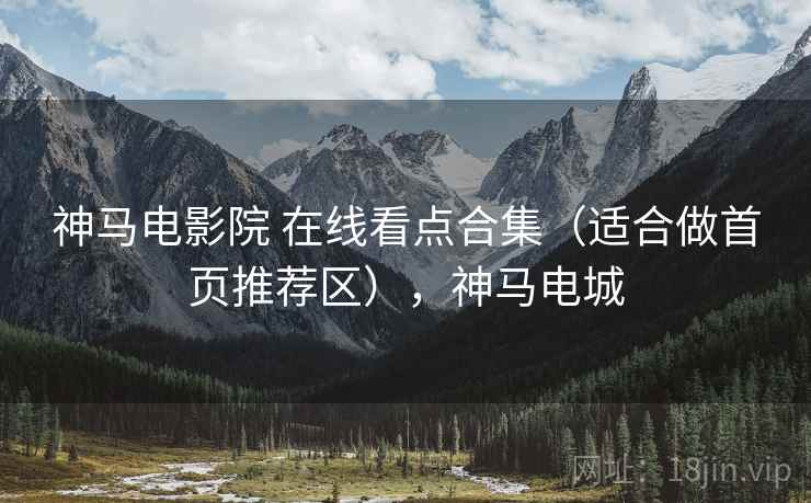 神马电影院 在线看点合集（适合做首页推荐区），神马电城