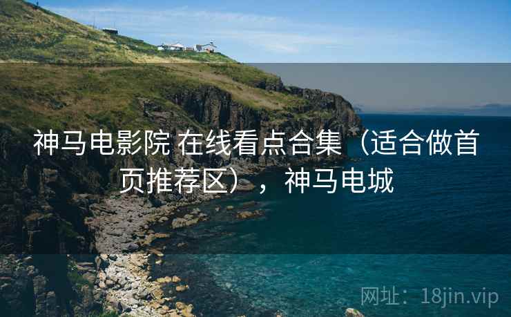 神马电影院 在线看点合集（适合做首页推荐区），神马电城