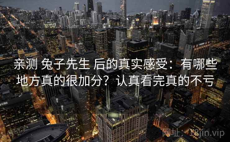 亲测 兔子先生 后的真实感受：有哪些地方真的很加分？认真看完真的不亏