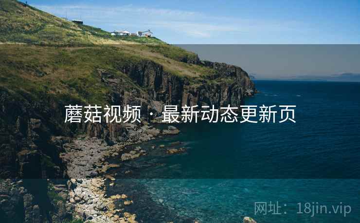 蘑菇视频 · 最新动态更新页