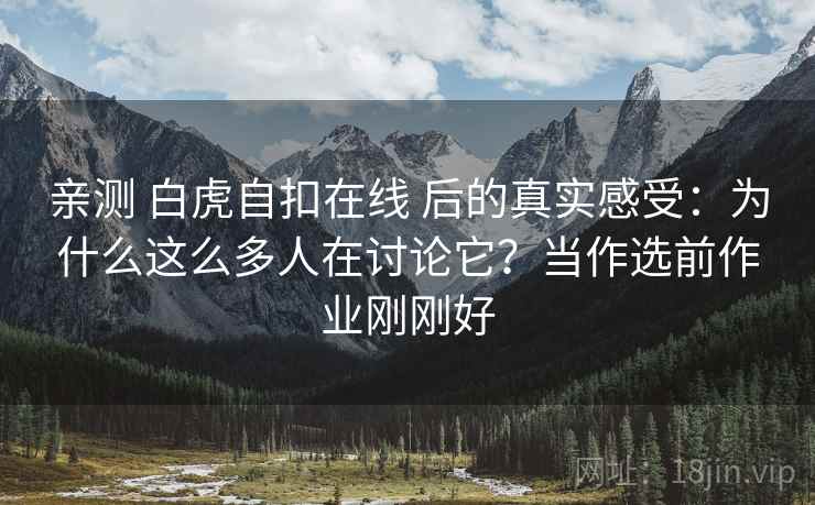 亲测 白虎自扣在线 后的真实感受：为什么这么多人在讨论它？当作选前作业刚刚好