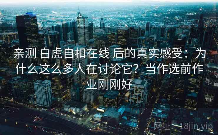 亲测 白虎自扣在线 后的真实感受:为什么这么多人在讨论它?当作选前作业刚刚好 亲测 白虎自扣在线 后的真实感受:为什么这么多人在讨论它?当作选前作业刚刚好