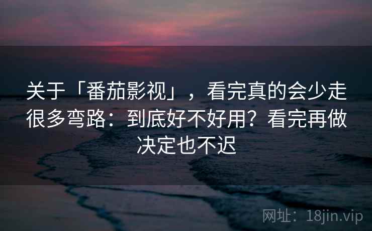 关于「番茄影视」，看完真的会少走很多弯路：到底好不好用？看完再做决定也不迟
