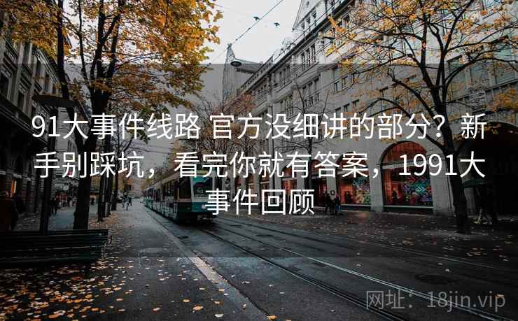 91大事件线路 官方没细讲的部分？新手别踩坑，看完你就有答案，1991大事件回顾