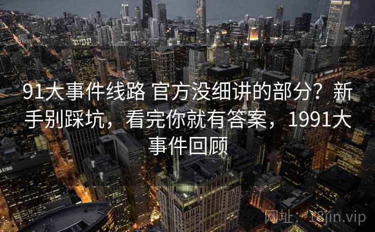 91大事件线路 官方没细讲的部分？新手别踩坑，看完你就有答案，1991大事件回顾