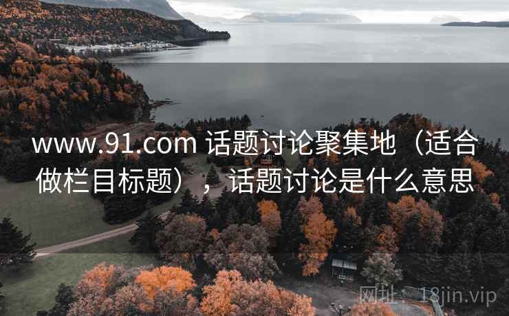 www.91.com 话题讨论聚集地（适合做栏目标题），话题讨论是什么意思