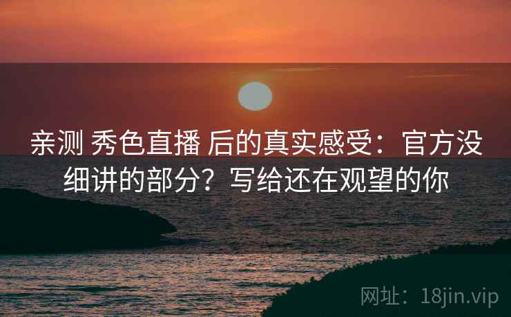 亲测 秀色直播 后的真实感受：官方没细讲的部分？写给还在观望的你
