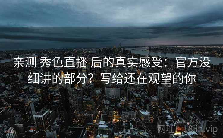 亲测 秀色直播 后的真实感受：官方没细讲的部分？写给还在观望的你
