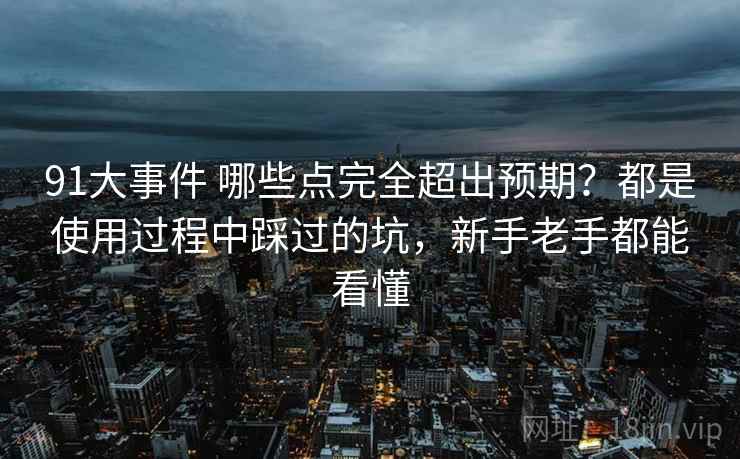 91大事件 哪些点完全超出预期？都是使用过程中踩过的坑，新手老手都能看懂