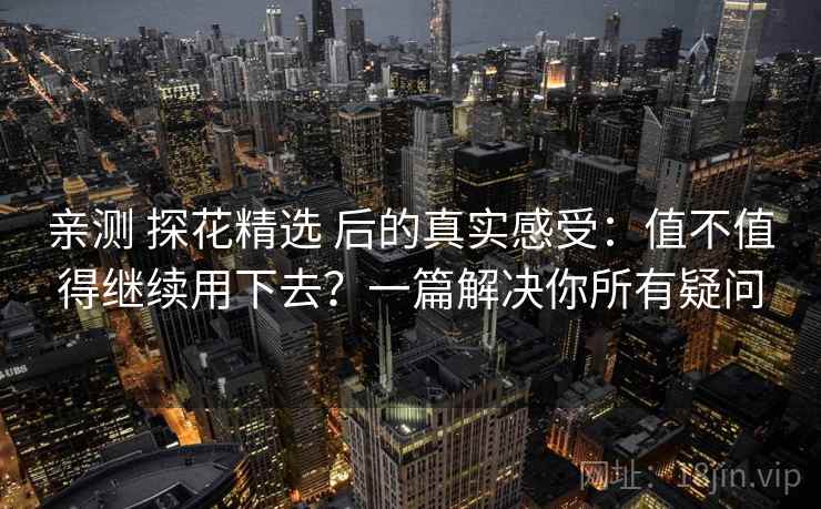 亲测 探花精选 后的真实感受:值不值得继续用下去?一篇解决你所有疑问 亲测 探花精选 后的真实感受:值不值得继续用下去?一篇解决你所有疑问